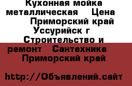 Кухонная мойка металлическая  › Цена ­ 500 - Приморский край, Уссурийск г. Строительство и ремонт » Сантехника   . Приморский край